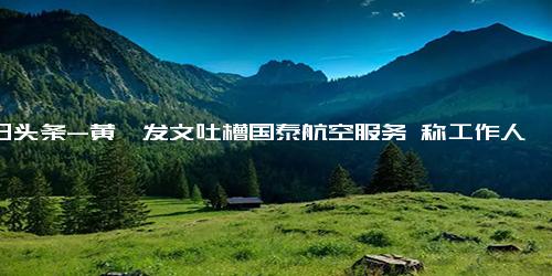 今日头条-黄璐发文吐槽国泰航空服务 称工作人员态度冷漠